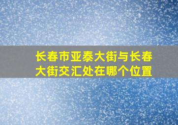 长春市亚泰大街与长春大街交汇处在哪个位置