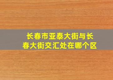 长春市亚泰大街与长春大街交汇处在哪个区