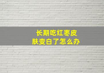 长期吃红枣皮肤变白了怎么办