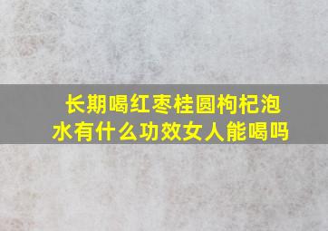 长期喝红枣桂圆枸杞泡水有什么功效女人能喝吗