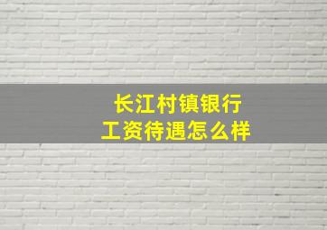 长江村镇银行工资待遇怎么样