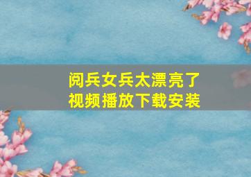 阅兵女兵太漂亮了视频播放下载安装