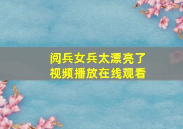 阅兵女兵太漂亮了视频播放在线观看