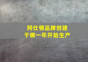 阿仕顿品牌创建于哪一年开始生产