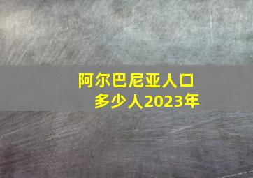 阿尔巴尼亚人口多少人2023年