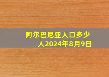 阿尔巴尼亚人口多少人2024年8月9日