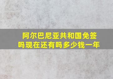 阿尔巴尼亚共和国免签吗现在还有吗多少钱一年