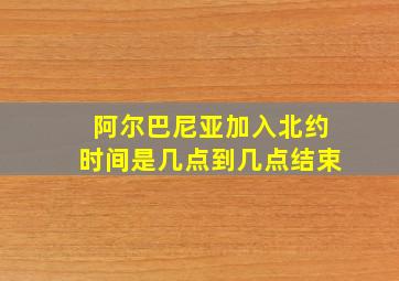 阿尔巴尼亚加入北约时间是几点到几点结束