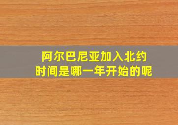 阿尔巴尼亚加入北约时间是哪一年开始的呢