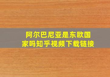 阿尔巴尼亚是东欧国家吗知乎视频下载链接