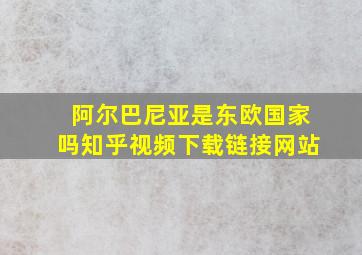 阿尔巴尼亚是东欧国家吗知乎视频下载链接网站