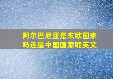 阿尔巴尼亚是东欧国家吗还是中国国家呢英文