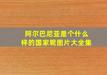 阿尔巴尼亚是个什么样的国家呢图片大全集