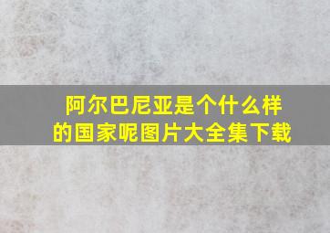 阿尔巴尼亚是个什么样的国家呢图片大全集下载