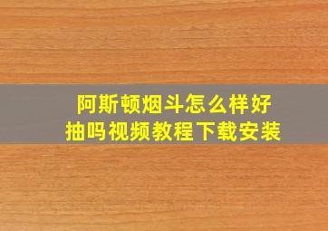 阿斯顿烟斗怎么样好抽吗视频教程下载安装