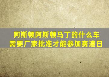 阿斯顿阿斯顿马丁的什么车需要厂家批准才能参加赛道日