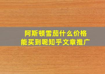 阿斯顿雪茄什么价格能买到呢知乎文章推广