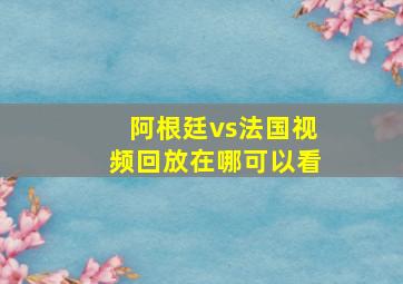 阿根廷vs法国视频回放在哪可以看