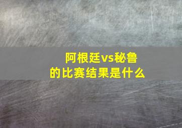 阿根廷vs秘鲁的比赛结果是什么