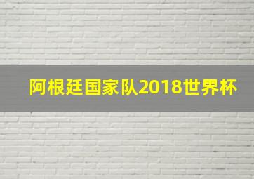 阿根廷国家队2018世界杯