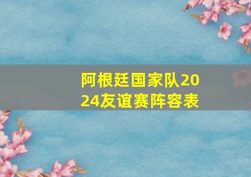 阿根廷国家队2024友谊赛阵容表