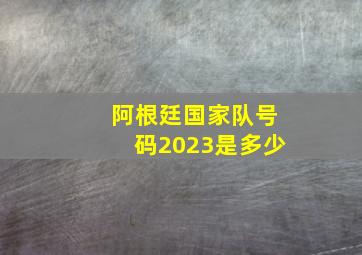 阿根廷国家队号码2023是多少