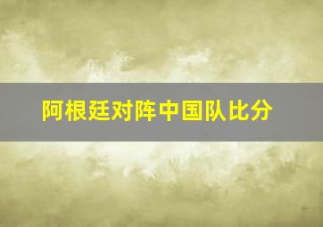 阿根廷对阵中国队比分