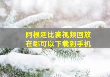 阿根廷比赛视频回放在哪可以下载到手机