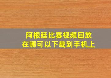 阿根廷比赛视频回放在哪可以下载到手机上