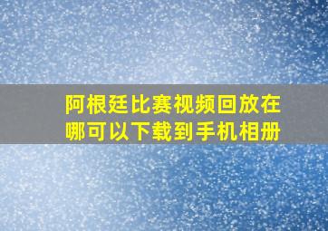 阿根廷比赛视频回放在哪可以下载到手机相册