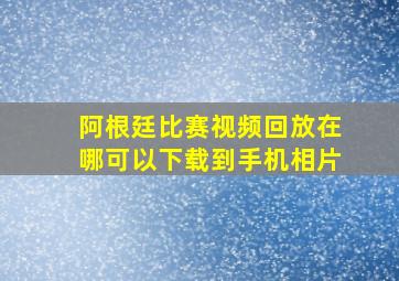 阿根廷比赛视频回放在哪可以下载到手机相片