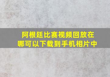 阿根廷比赛视频回放在哪可以下载到手机相片中