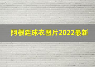 阿根廷球衣图片2022最新