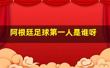 阿根廷足球第一人是谁呀