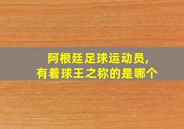 阿根廷足球运动员,有着球王之称的是哪个