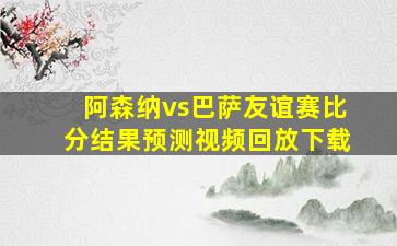 阿森纳vs巴萨友谊赛比分结果预测视频回放下载