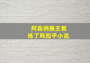 阿森纳换主教练了吗知乎小说