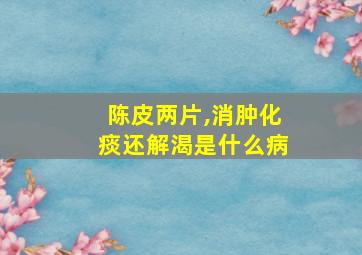 陈皮两片,消肿化痰还解渴是什么病