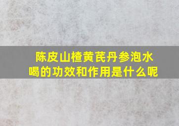 陈皮山楂黄芪丹参泡水喝的功效和作用是什么呢