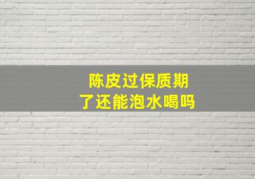 陈皮过保质期了还能泡水喝吗