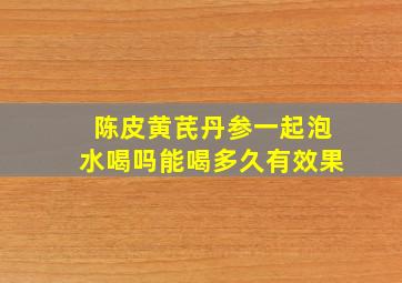 陈皮黄芪丹参一起泡水喝吗能喝多久有效果