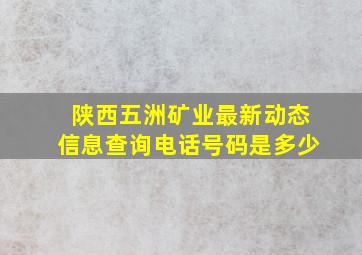 陕西五洲矿业最新动态信息查询电话号码是多少