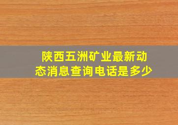 陕西五洲矿业最新动态消息查询电话是多少