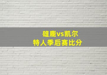 雄鹿vs凯尔特人季后赛比分