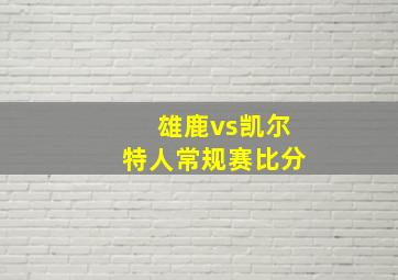 雄鹿vs凯尔特人常规赛比分