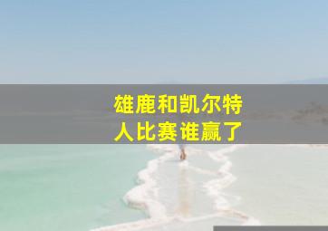 雄鹿和凯尔特人比赛谁赢了