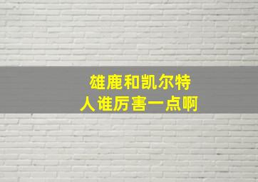 雄鹿和凯尔特人谁厉害一点啊