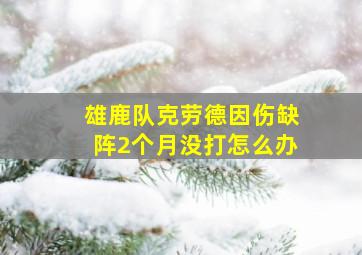 雄鹿队克劳德因伤缺阵2个月没打怎么办