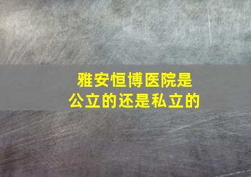 雅安恒博医院是公立的还是私立的