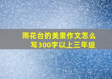 雨花台的美景作文怎么写300字以上三年级